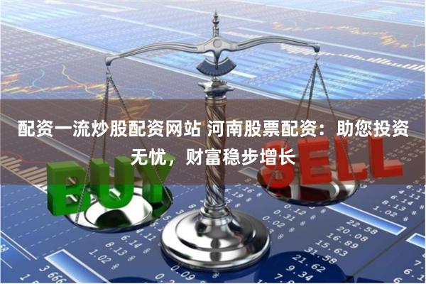 配资一流炒股配资网站 河南股票配资：助您投资无忧，财富稳步增长