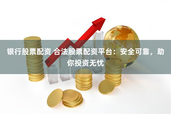银行股票配资 合法股票配资平台：安全可靠，助你投资无忧