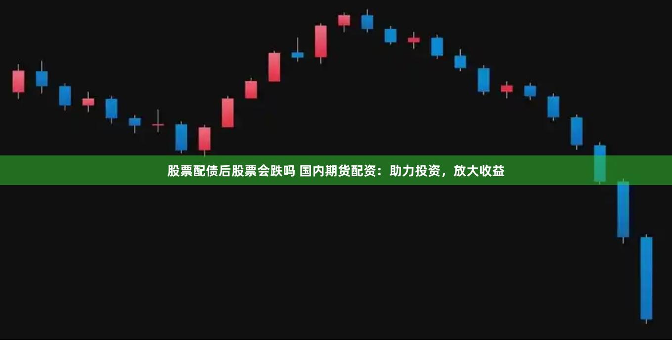 股票配债后股票会跌吗 国内期货配资：助力投资，放大收益