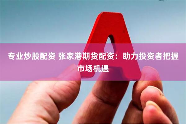 专业炒股配资 张家港期货配资：助力投资者把握市场机遇