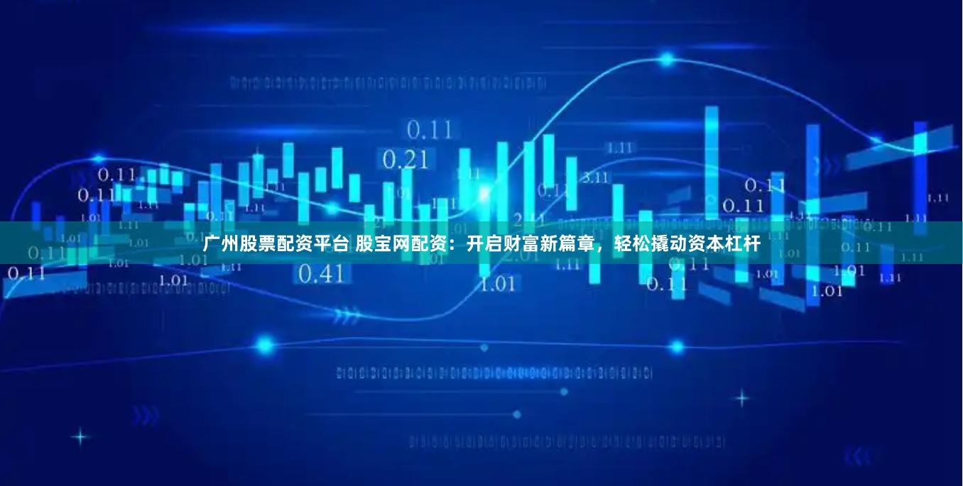 广州股票配资平台 股宝网配资：开启财富新篇章，轻松撬动资本杠杆