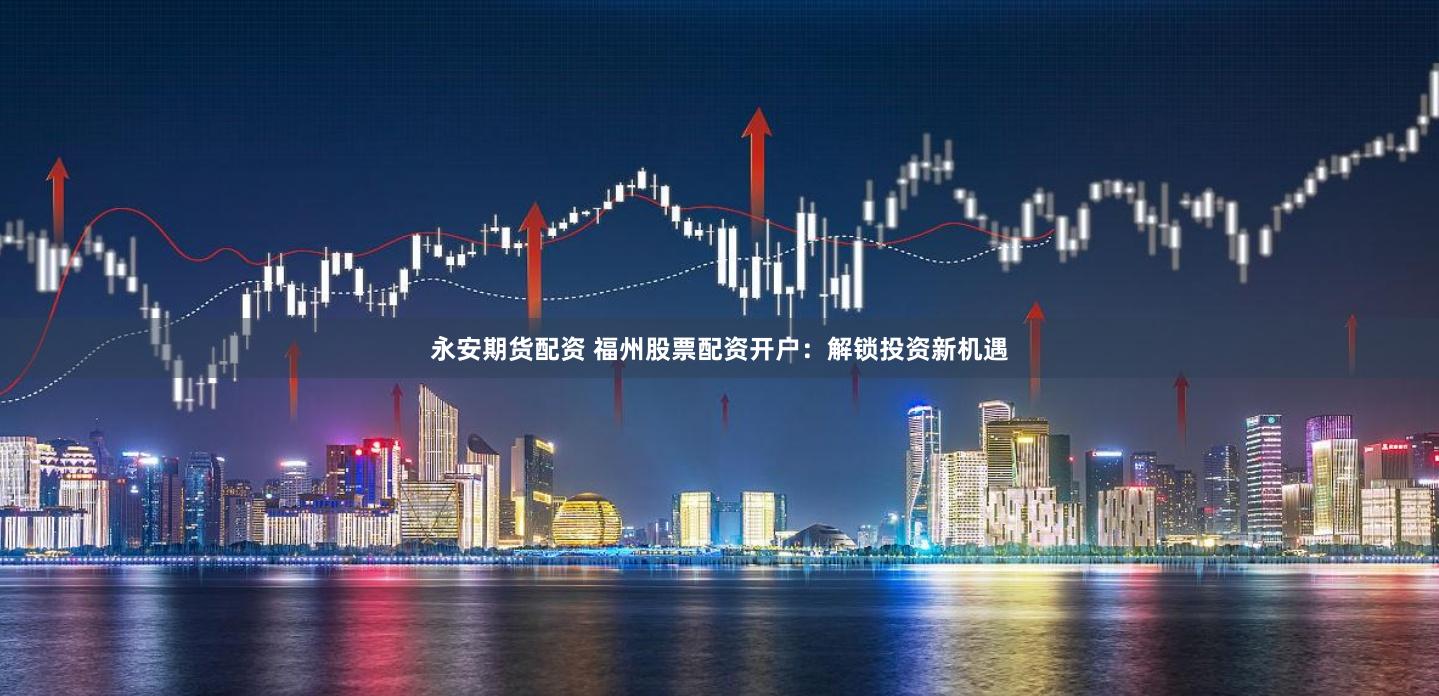 永安期货配资 福州股票配资开户：解锁投资新机遇