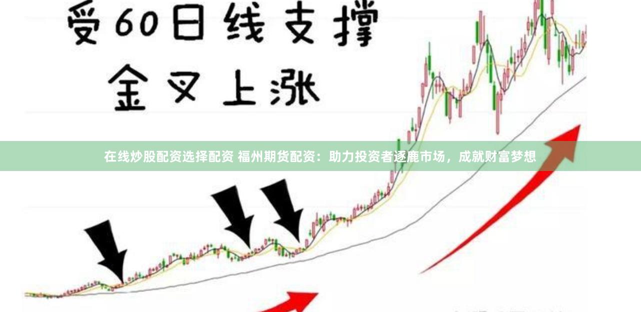 在线炒股配资选择配资 福州期货配资：助力投资者逐鹿市场，成就财富梦想