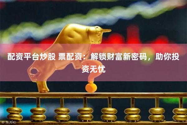 配资平台炒股 票配资：解锁财富新密码，助你投资无忧
