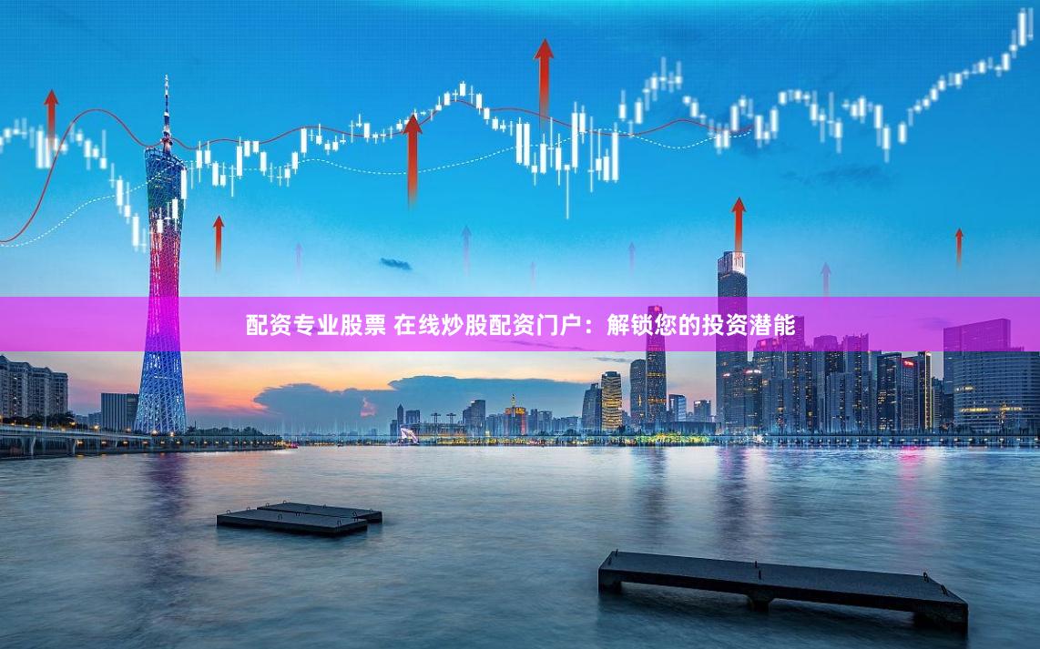 配资专业股票 在线炒股配资门户：解锁您的投资潜能