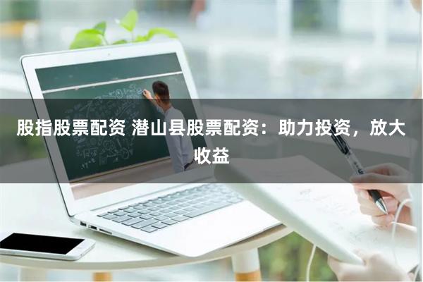 股指股票配资 潜山县股票配资：助力投资，放大收益