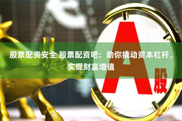 股票配资安全 股票配资吧：助你撬动资本杠杆，实现财富增值