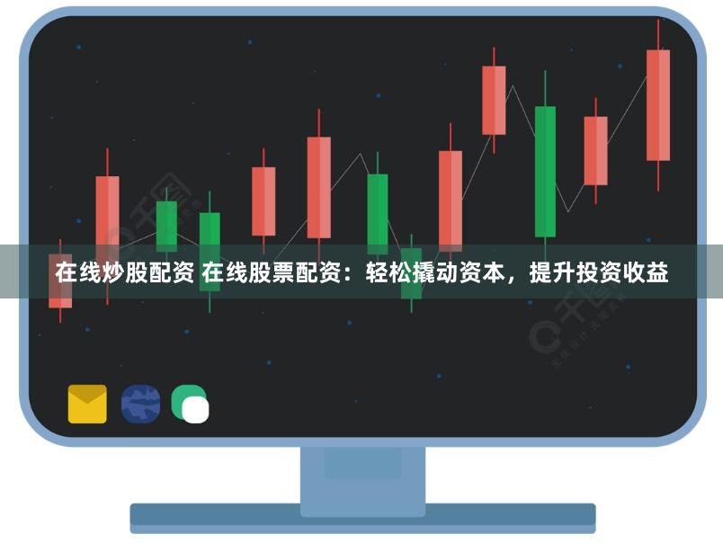 在线炒股配资 在线股票配资：轻松撬动资本，提升投资收益