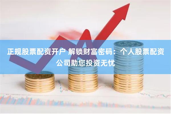 正规股票配资开户 解锁财富密码：个人股票配资公司助您投资无忧