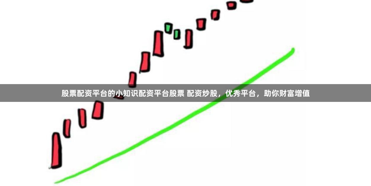 股票配资平台的小知识配资平台股票 配资炒股，优秀平台，助你财富增值