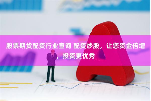 股票期货配资行业查询 配资炒股，让您资金倍增，投资更优秀