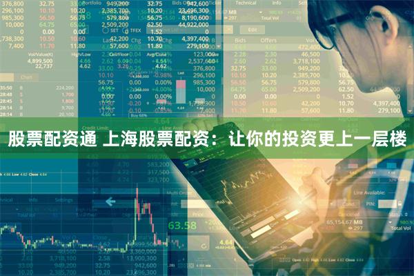 股票配资通 上海股票配资：让你的投资更上一层楼