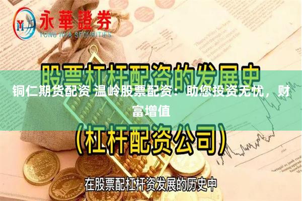 铜仁期货配资 温岭股票配资：助您投资无忧，财富增值