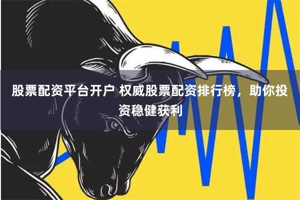 股票配资平台开户 权威股票配资排行榜，助你投资稳健获利