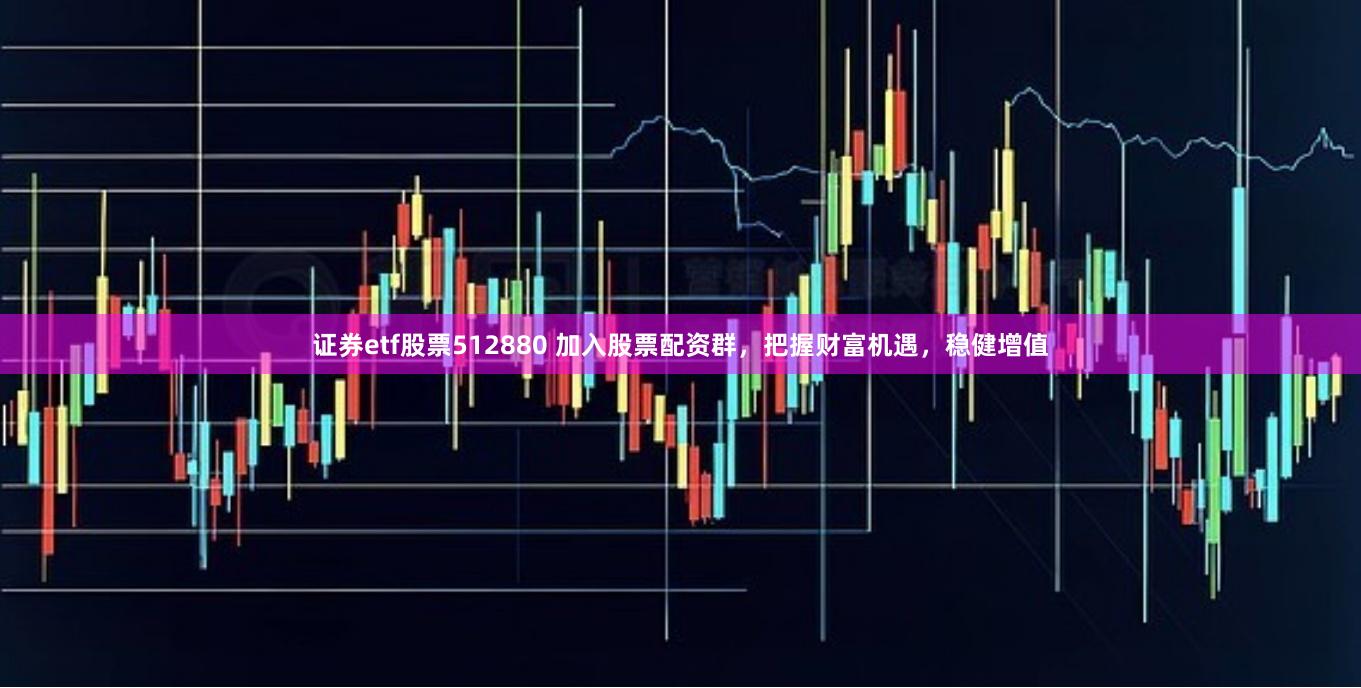 证券etf股票512880 加入股票配资群，把握财富机遇，稳健增值