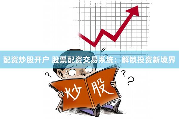 配资炒股开户 股票配资交易系统：解锁投资新境界