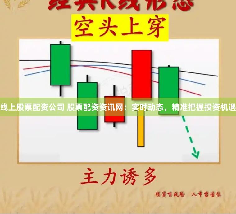 线上股票配资公司 股票配资资讯网：实时动态，精准把握投资机遇