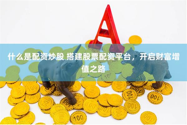 什么是配资炒股 搭建股票配资平台，开启财富增值之路