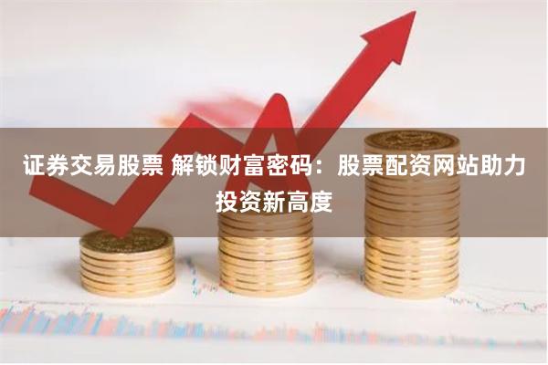 证券交易股票 解锁财富密码：股票配资网站助力投资新高度