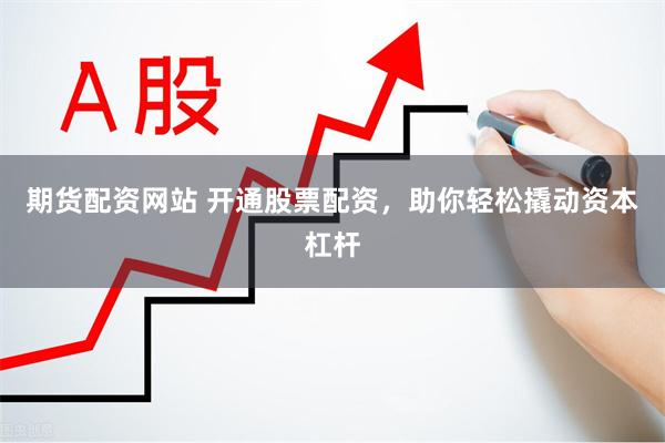 期货配资网站 开通股票配资，助你轻松撬动资本杠杆