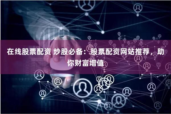 在线股票配资 炒股必备：股票配资网站推荐，助你财富增值