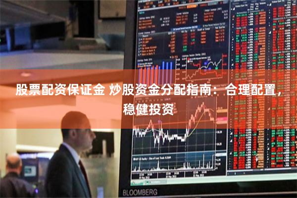 股票配资保证金 炒股资金分配指南：合理配置，稳健投资