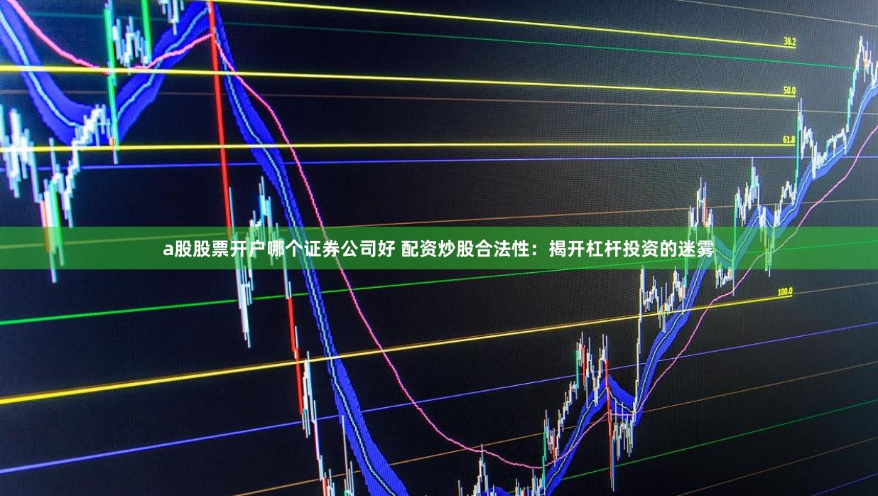 a股股票开户哪个证券公司好 配资炒股合法性：揭开杠杆投资的迷雾