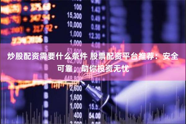 炒股配资需要什么条件 股票配资平台推荐：安全可靠，助你投资无忧