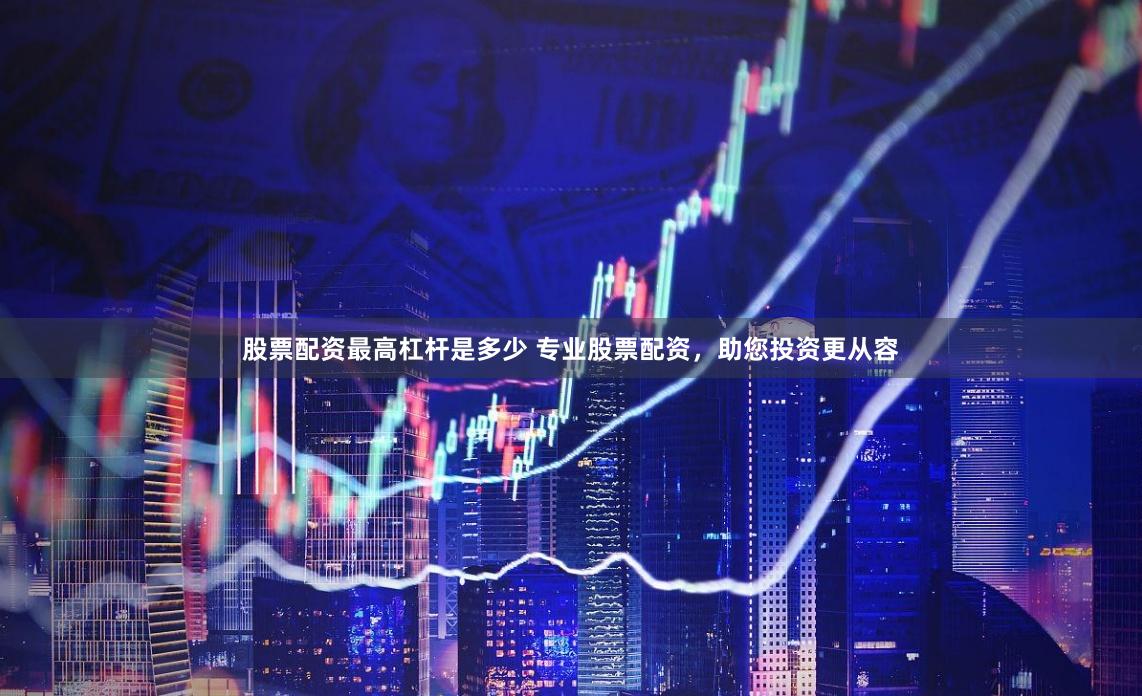 股票配资最高杠杆是多少 专业股票配资，助您投资更从容