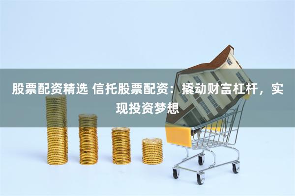 股票配资精选 信托股票配资：撬动财富杠杆，实现投资梦想