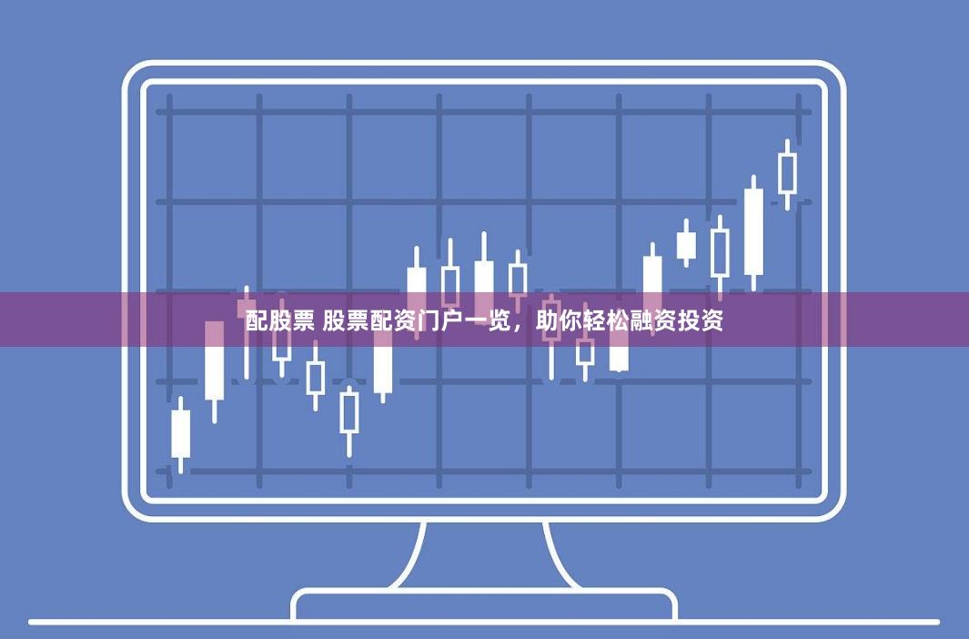 配股票 股票配资门户一览，助你轻松融资投资