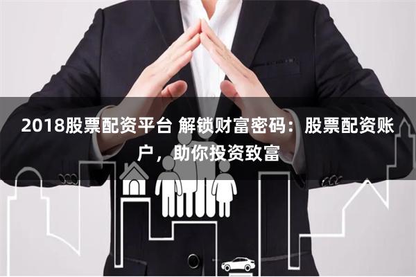 2018股票配资平台 解锁财富密码：股票配资账户，助你投资致富