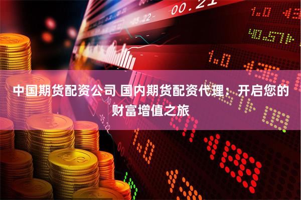 中国期货配资公司 国内期货配资代理：开启您的财富增值之旅