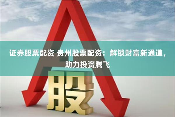 证券股票配资 贵州股票配资：解锁财富新通道，助力投资腾飞