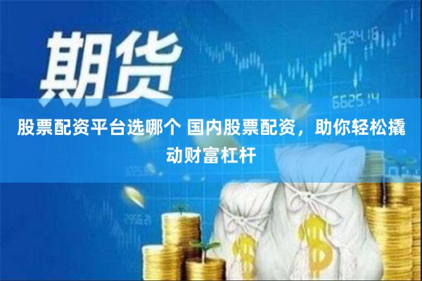 股票配资平台选哪个 国内股票配资，助你轻松撬动财富杠杆