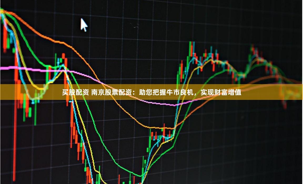 买股配资 南京股票配资：助您把握牛市良机，实现财富增值