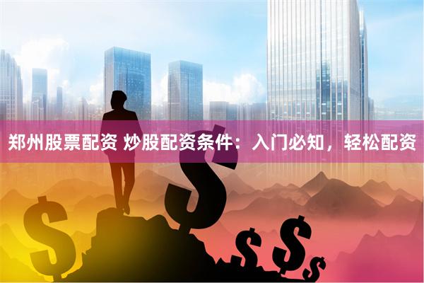 郑州股票配资 炒股配资条件：入门必知，轻松配资