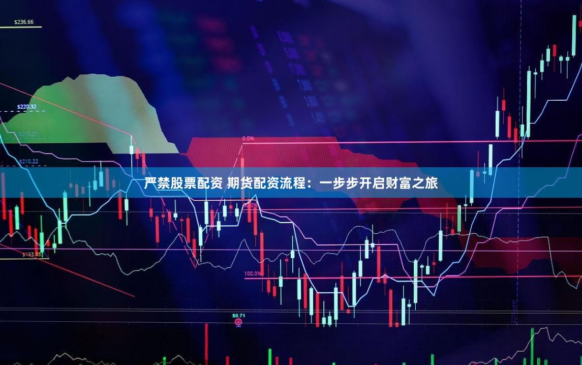 严禁股票配资 期货配资流程：一步步开启财富之旅