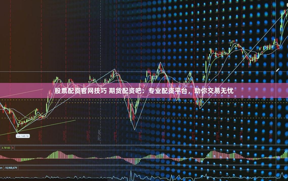 股票配资官网技巧 期货配资吧：专业配资平台，助你交易无忧