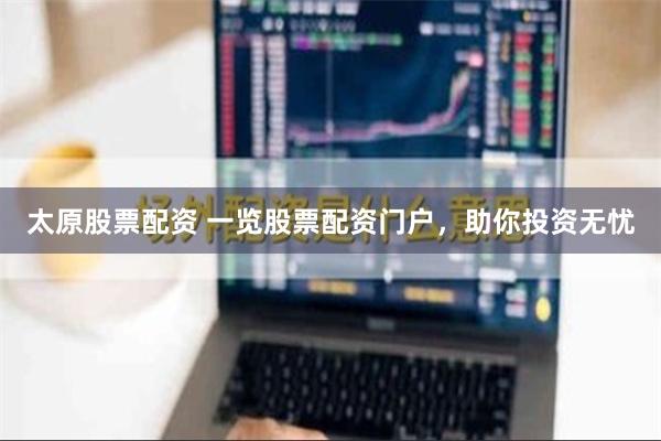 太原股票配资 一览股票配资门户，助你投资无忧