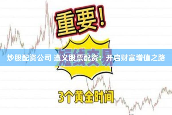 炒股配资公司 遵义股票配资：开启财富增值之路