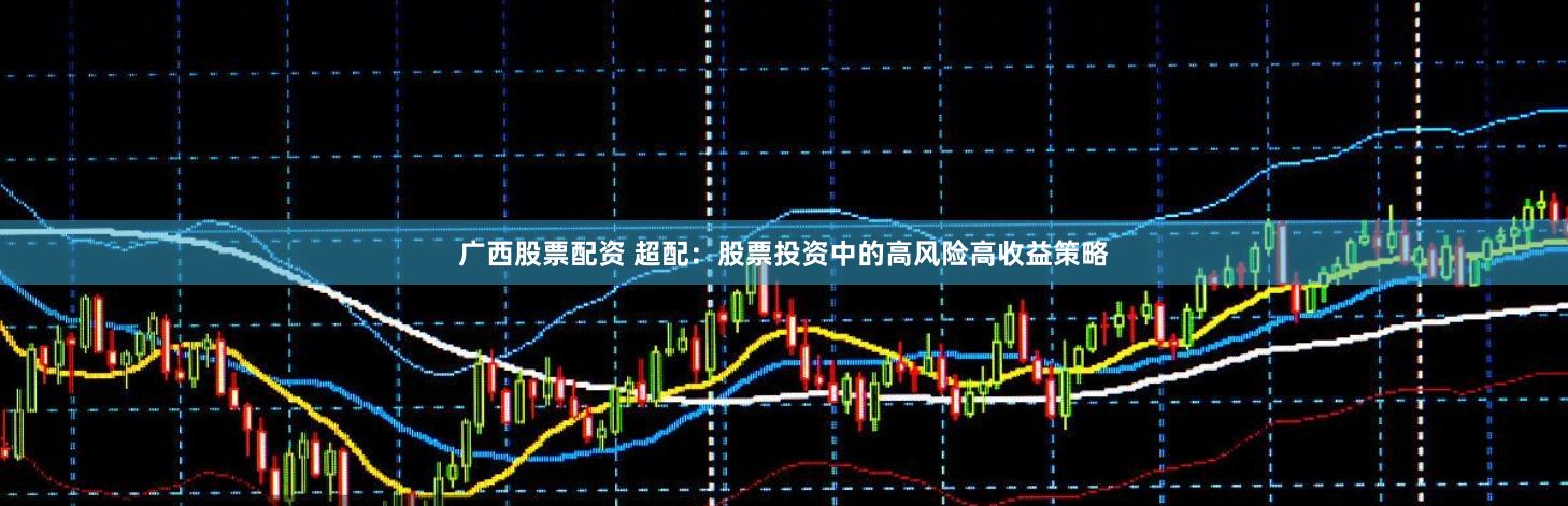 广西股票配资 超配：股票投资中的高风险高收益策略