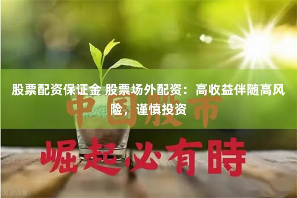 股票配资保证金 股票场外配资：高收益伴随高风险，谨慎投资