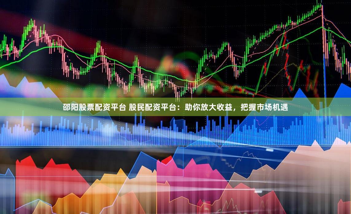邵阳股票配资平台 股民配资平台：助你放大收益，把握市场机遇