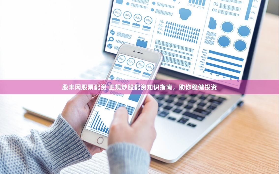 股米网股票配资 正规炒股配资知识指南，助你稳健投资