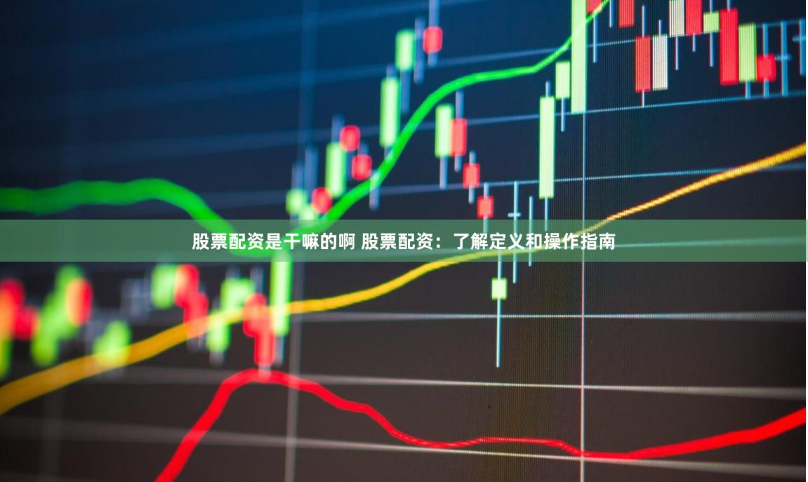 股票配资是干嘛的啊 股票配资：了解定义和操作指南