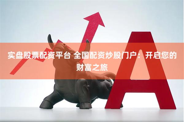 实盘股票配资平台 全国配资炒股门户：开启您的财富之旅