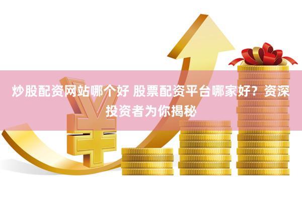 炒股配资网站哪个好 股票配资平台哪家好？资深投资者为你揭秘