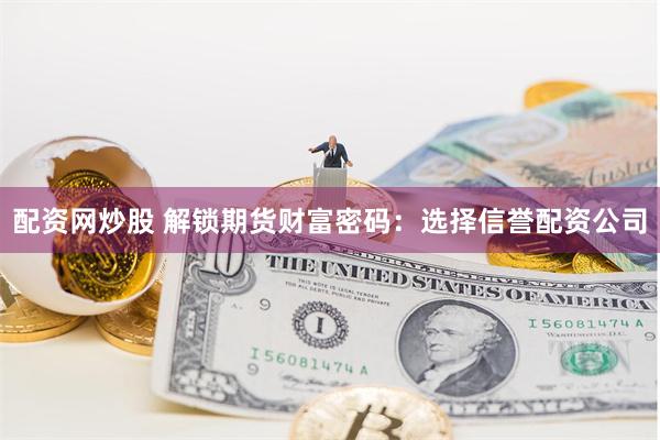 配资网炒股 解锁期货财富密码：选择信誉配资公司
