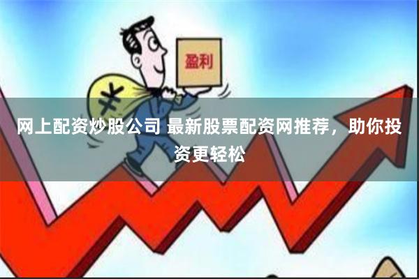网上配资炒股公司 最新股票配资网推荐，助你投资更轻松